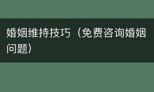 婚姻维持技巧（免费咨询婚姻问题）