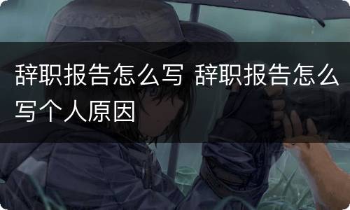 辞职报告怎么写 辞职报告怎么写个人原因