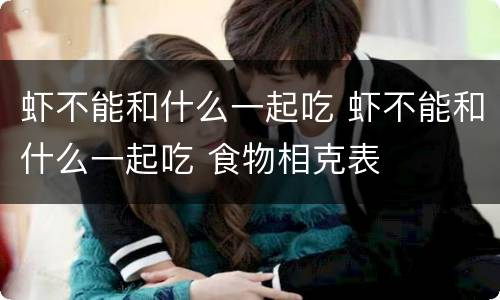 虾不能和什么一起吃 虾不能和什么一起吃 食物相克表