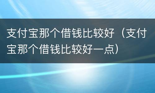 支付宝那个借钱比较好（支付宝那个借钱比较好一点）