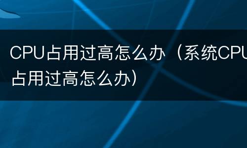 CPU占用过高怎么办（系统CPU占用过高怎么办）