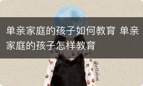 单亲家庭的孩子如何教育 单亲家庭的孩子怎样教育