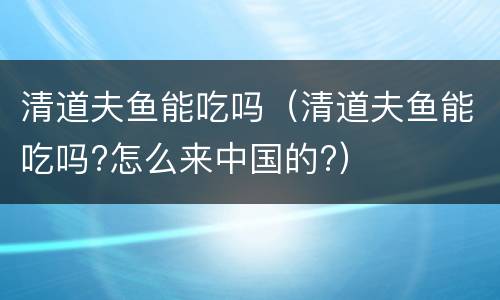 清道夫鱼能吃吗（清道夫鱼能吃吗?怎么来中国的?）