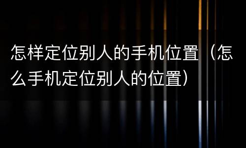 怎样定位别人的手机位置（怎么手机定位别人的位置）