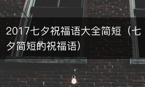 2017七夕祝福语大全简短（七夕简短的祝福语）
