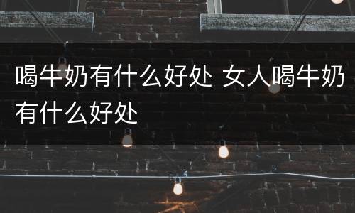 喝牛奶有什么好处 女人喝牛奶有什么好处