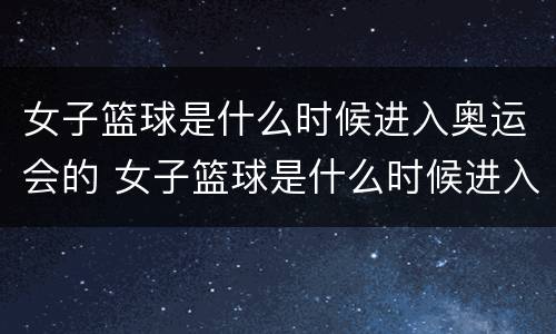 女子篮球是什么时候进入奥运会的 女子篮球是什么时候进入奥运会的呢