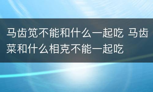 马齿笕不能和什么一起吃 马齿菜和什么相克不能一起吃
