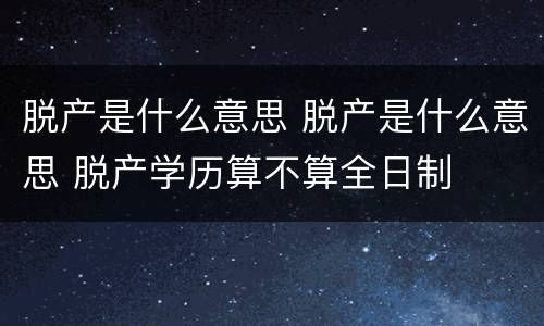 脱产是什么意思 脱产是什么意思 脱产学历算不算全日制