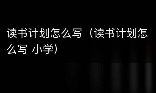 读书计划怎么写（读书计划怎么写 小学）