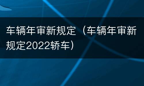 车辆年审新规定（车辆年审新规定2022轿车）
