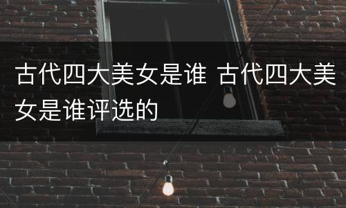 古代四大美女是谁 古代四大美女是谁评选的