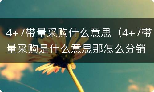 4+7带量采购什么意思（4+7带量采购是什么意思那怎么分销）