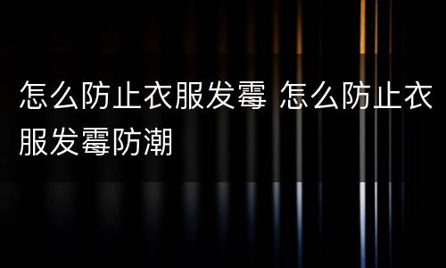 怎么防止衣服发霉 怎么防止衣服发霉防潮
