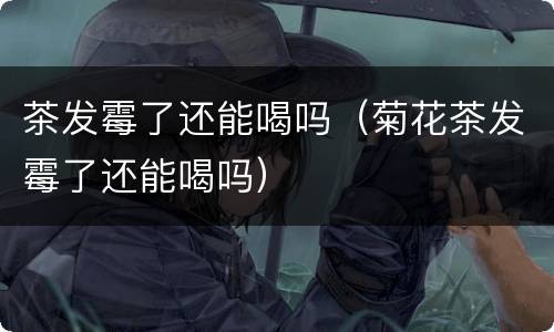 茶发霉了还能喝吗（菊花茶发霉了还能喝吗）