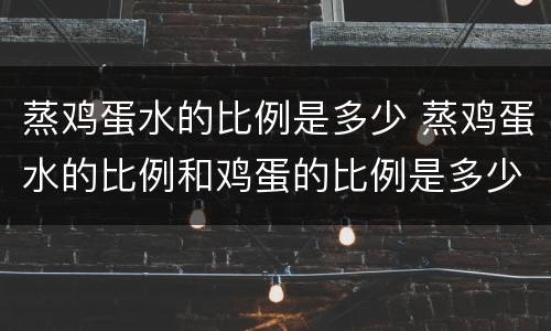 蒸鸡蛋水的比例是多少 蒸鸡蛋水的比例和鸡蛋的比例是多少