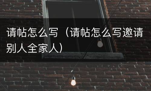 请帖怎么写（请帖怎么写邀请别人全家人）