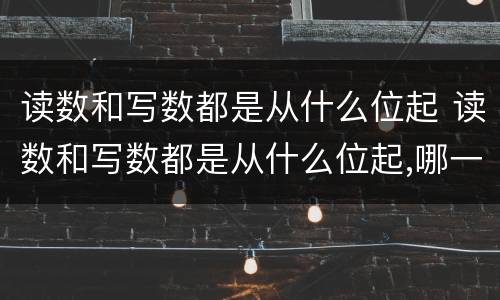 读数和写数都是从什么位起 读数和写数都是从什么位起,哪一位最大