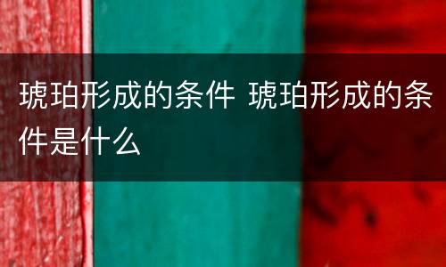 琥珀形成的条件 琥珀形成的条件是什么