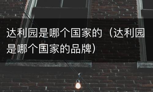 达利园是哪个国家的（达利园是哪个国家的品牌）