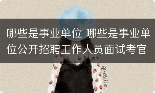 哪些是事业单位 哪些是事业单位公开招聘工作人员面试考官工作职责