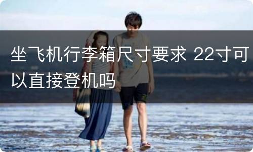 坐飞机行李箱尺寸要求 22寸可以直接登机吗
