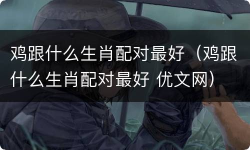 鸡跟什么生肖配对最好（鸡跟什么生肖配对最好 优文网）
