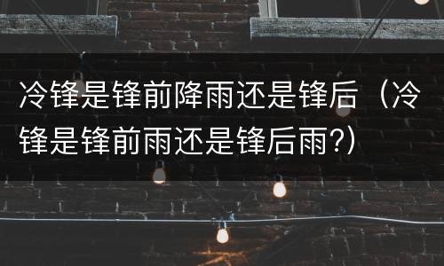 冷锋是锋前降雨还是锋后（冷锋是锋前雨还是锋后雨?）