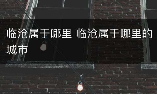 临沧属于哪里 临沧属于哪里的城市