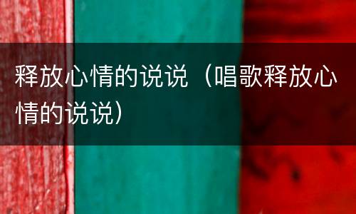 释放心情的说说（唱歌释放心情的说说）