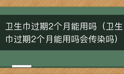 卫生巾过期2个月能用吗（卫生巾过期2个月能用吗会传染吗）