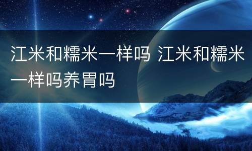 江米和糯米一样吗 江米和糯米一样吗养胃吗