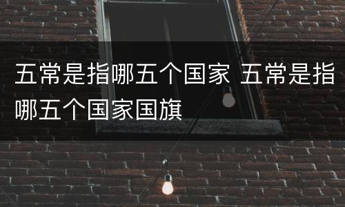 五常是指哪五个国家 五常是指哪五个国家国旗