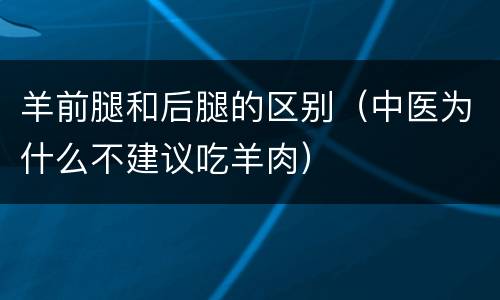 羊前腿和后腿的区别（中医为什么不建议吃羊肉）