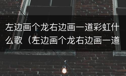 左边画个龙右边画一道彩虹什么歌（左边画个龙右边画一道彩虹什么歌视频）