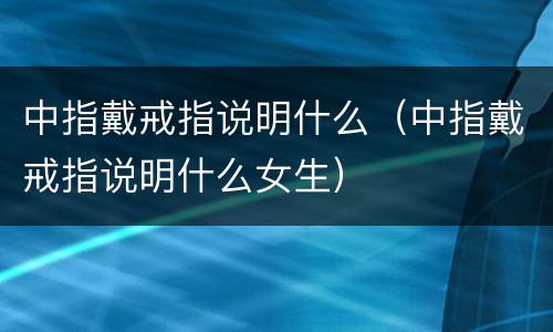 中指戴戒指说明什么（中指戴戒指说明什么女生）