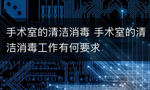 手术室的清洁消毒 手术室的清洁消毒工作有何要求