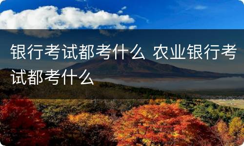 银行考试都考什么 农业银行考试都考什么