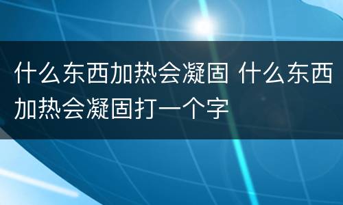 什么东西加热会凝固 什么东西加热会凝固打一个字