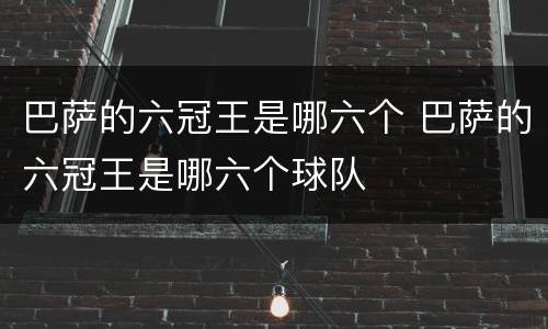 巴萨的六冠王是哪六个 巴萨的六冠王是哪六个球队