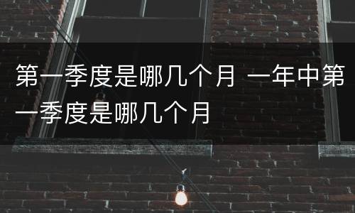 第一季度是哪几个月 一年中第一季度是哪几个月
