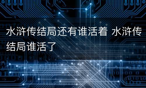 水浒传结局还有谁活着 水浒传结局谁活了