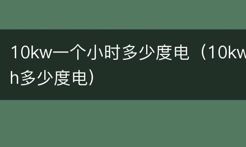 10kw一个小时多少度电（10kwh多少度电）