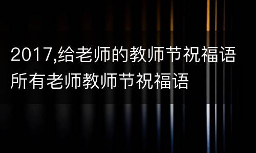 2017,给老师的教师节祝福语 所有老师教师节祝福语