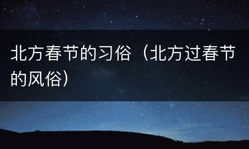 北方春节的习俗（北方过春节的风俗）