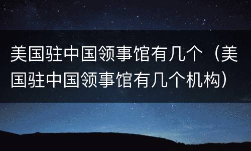 美国驻中国领事馆有几个（美国驻中国领事馆有几个机构）