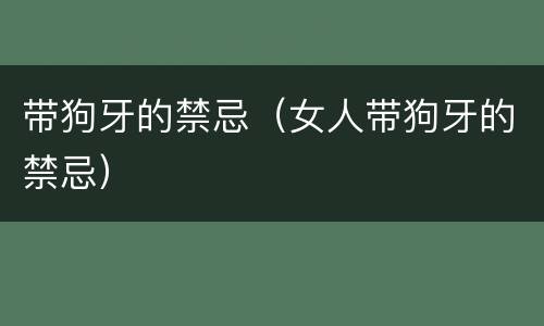 带狗牙的禁忌（女人带狗牙的禁忌）