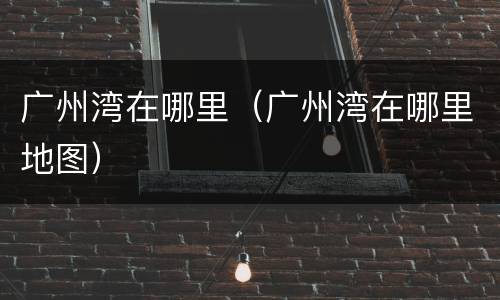 广州湾在哪里（广州湾在哪里地图）
