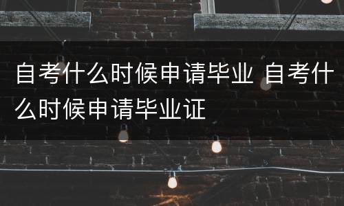 自考什么时候申请毕业 自考什么时候申请毕业证