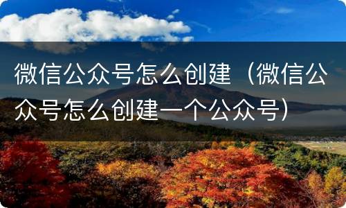 微信公众号怎么创建（微信公众号怎么创建一个公众号）
